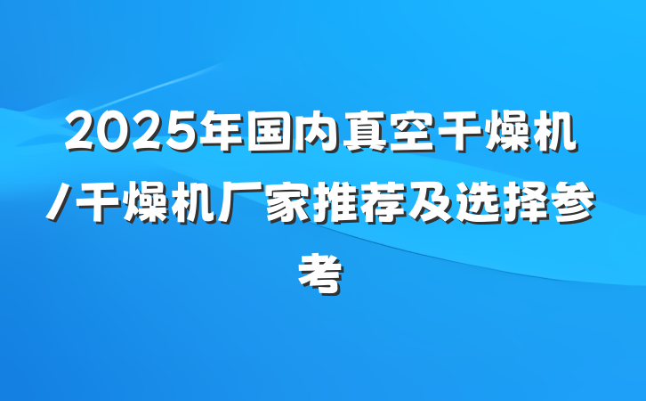 2025年国内真空干燥机/干燥机厂家推荐及选择参考