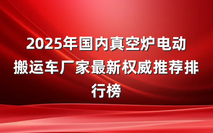 2025年国内真空炉电动搬运车厂家最新权威推荐排行榜