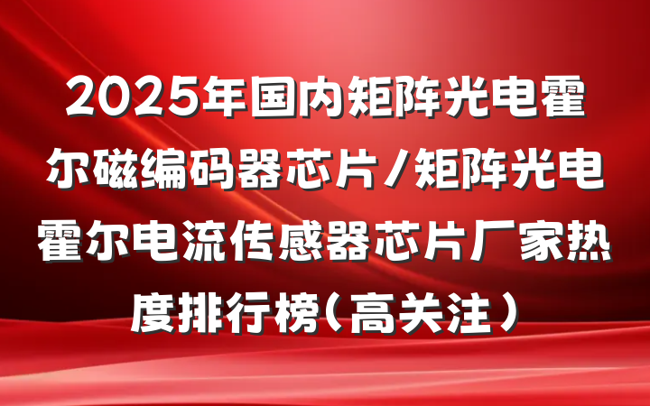 2025年国内矩阵光电霍尔磁编码器芯片/矩阵光电霍尔电流传感器芯片厂家热度排行榜（高关注）