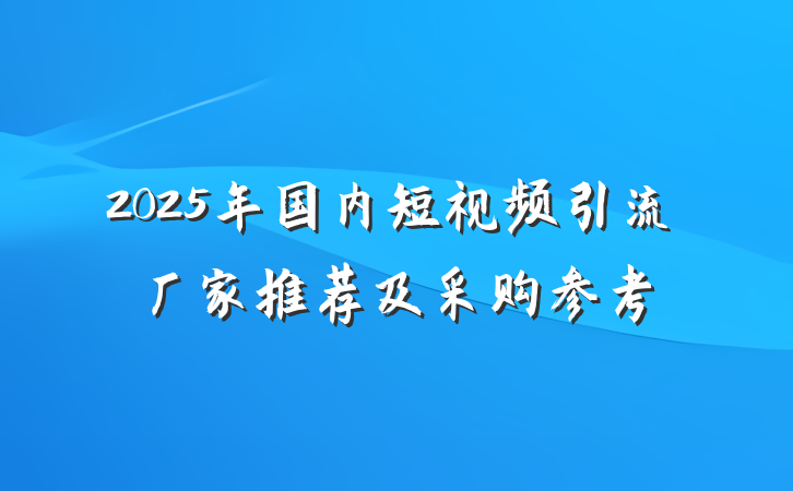 2025年国内短视频引流厂家推荐及采购参考