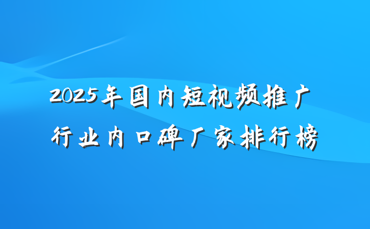 2025年国内短视频推广行业内口碑厂家排行榜