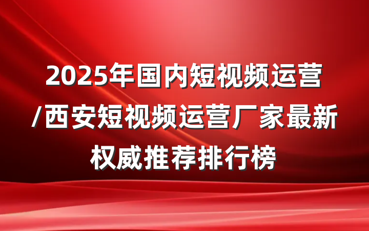 2025年国内短视频运营/西安短视频运营厂家最新权威推荐排行榜