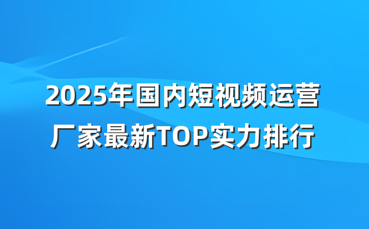 2025年国内短视频运营厂家最新TOP实力排行