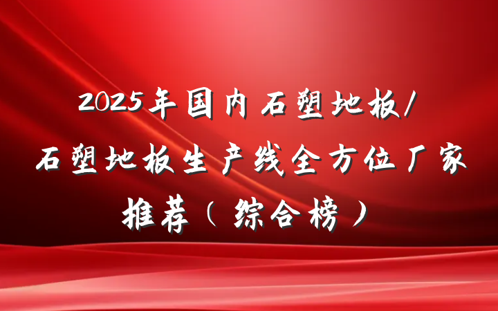2025年国内石塑地板/石塑地板生产线全方位厂家推荐（综合榜）