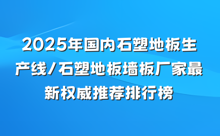 2025年国内石塑地板生产线/石塑地板墙板厂家最新权威推荐排行榜