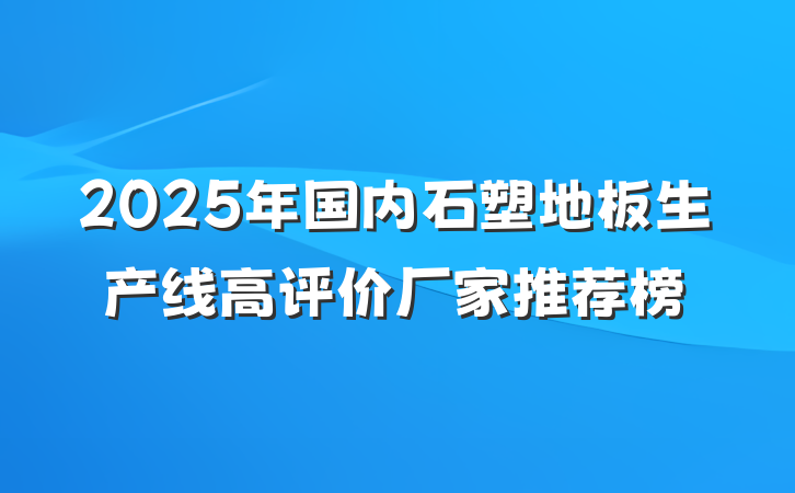 2025年国内石塑地板生产线高评价厂家推荐榜