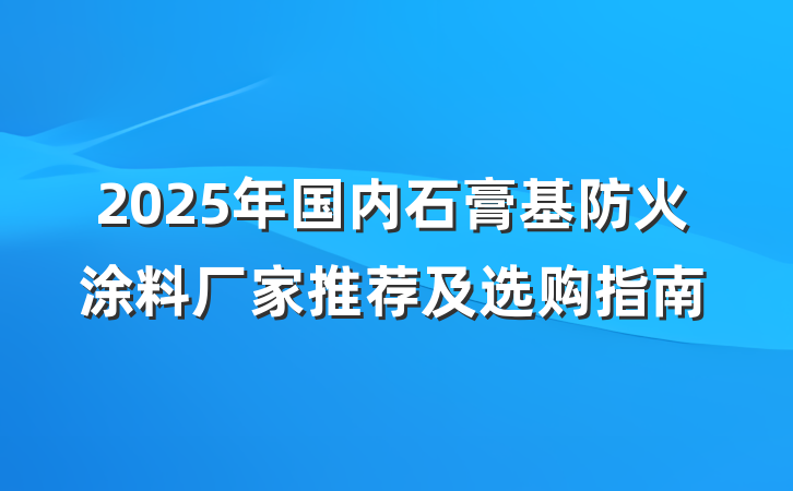 2025年国内石膏基防火涂料厂家推荐及选购指南