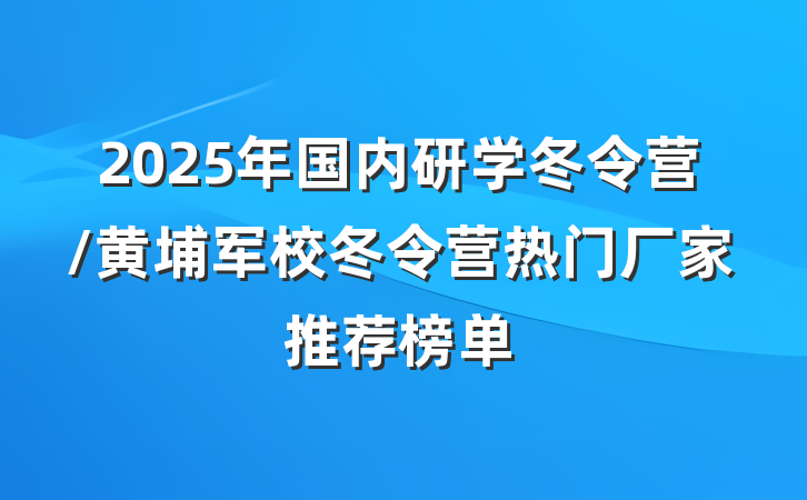 2025年国内研学冬令营/黄埔军校冬令营热门厂家推荐榜单