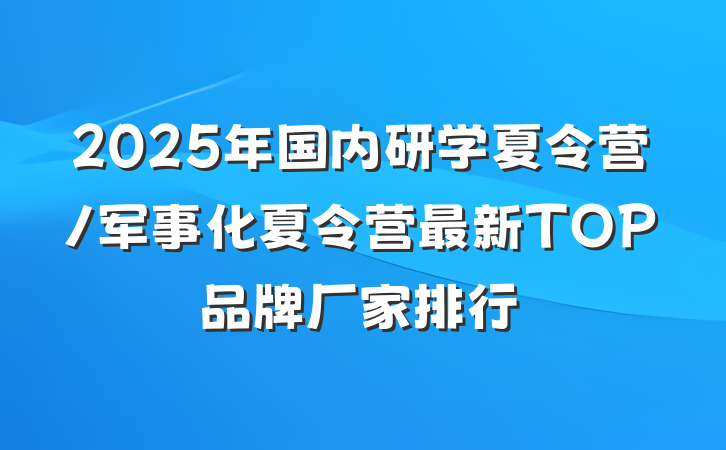 2025年国内研学夏令营/军事化夏令营最新TOP品牌厂家排行