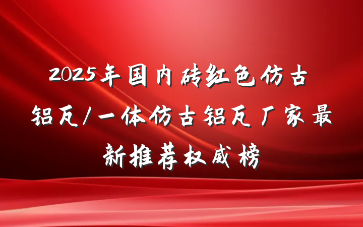 2025年国内砖红色仿古铝瓦/一体仿古铝瓦厂家最新推荐权威榜