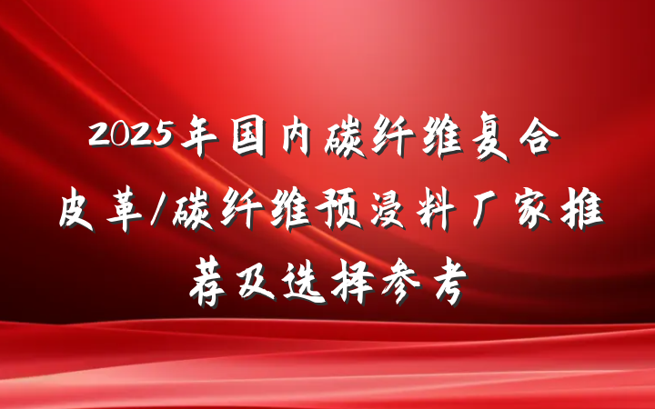 2025年国内碳纤维复合皮革/碳纤维预浸料厂家推荐及选择参考