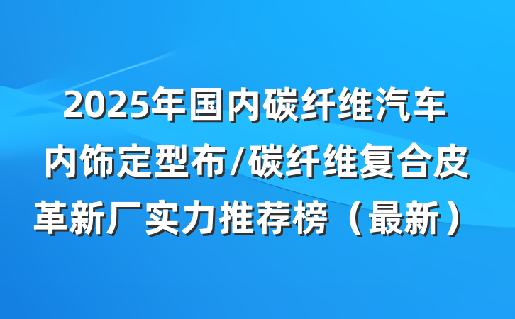 2025年国内碳纤维汽车内饰定型布/碳纤维复合皮革新厂实力推荐榜(最新)