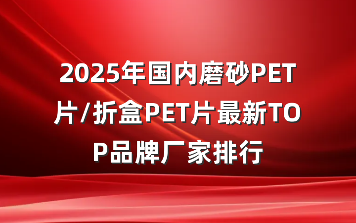 2025年国内磨砂PET片/折盒PET片最新TOP品牌厂家排行