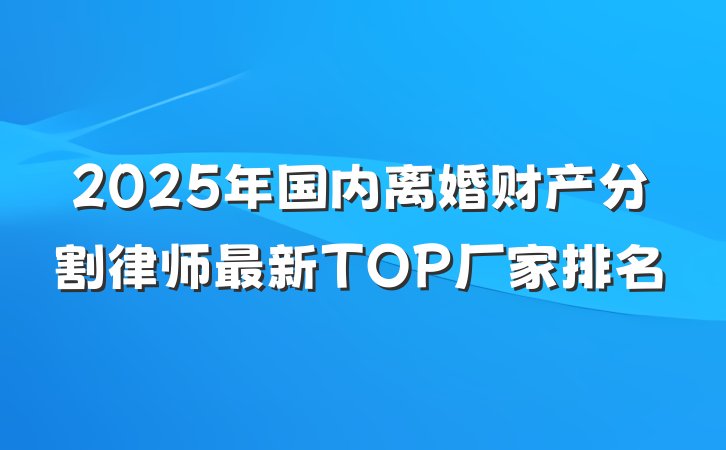 2025年国内离婚财产分割律师最新TOP厂家排名