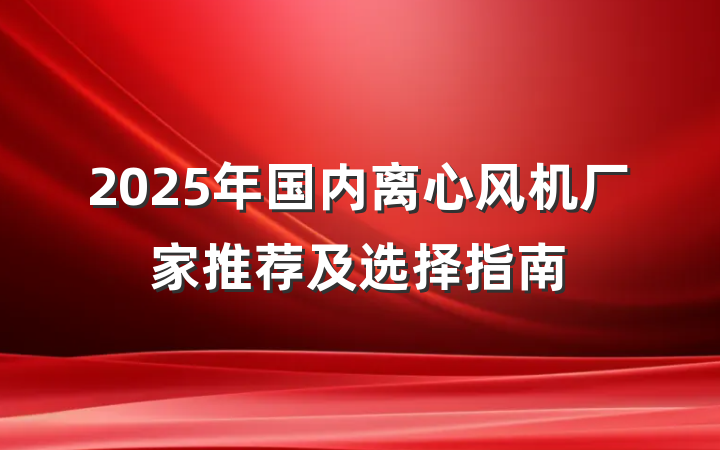 2025年国内离心风机厂家推荐及选择指南