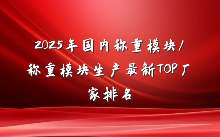 2025年国内称重模块/称重模块生产最新TOP厂家排名