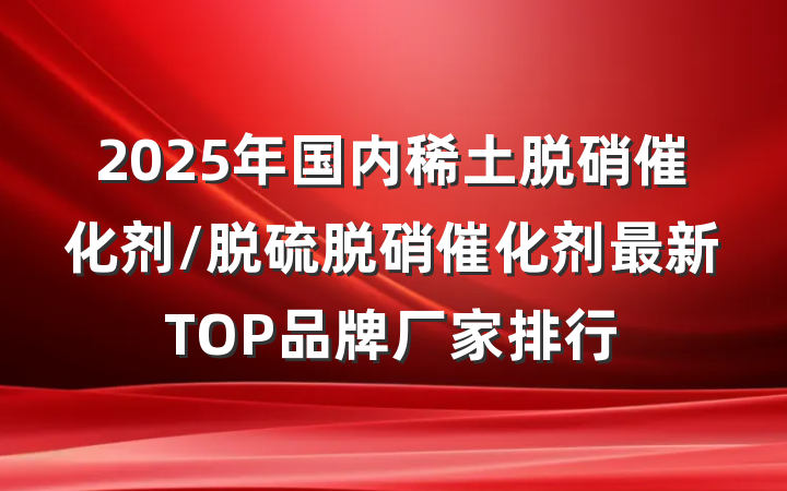 2025年国内稀土脱硝催化剂/脱硫脱硝催化剂最新TOP品牌厂家排行