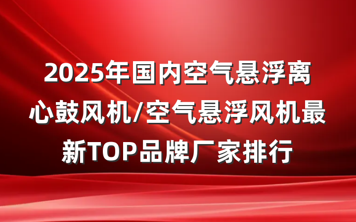 2025年国内空气悬浮离心鼓风机/空气悬浮风机最新TOP品牌厂家排行