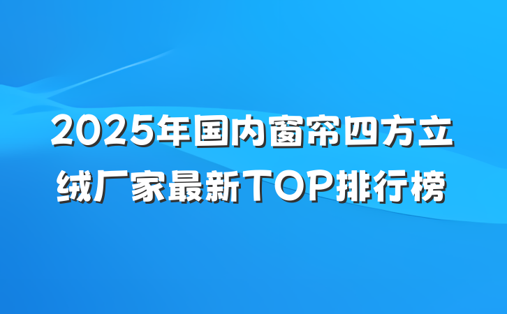 2025年国内窗帘四方立绒厂家最新TOP排行榜