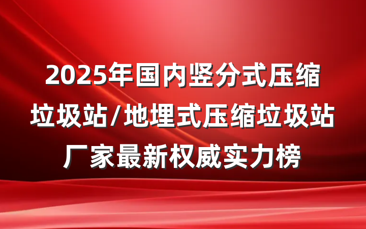 2025年国内竖分式压缩垃圾站/地埋式压缩垃圾站厂家最新权威实力榜