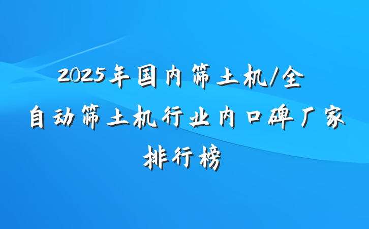 2025年国内筛土机/全自动筛土机行业内口碑厂家排行榜