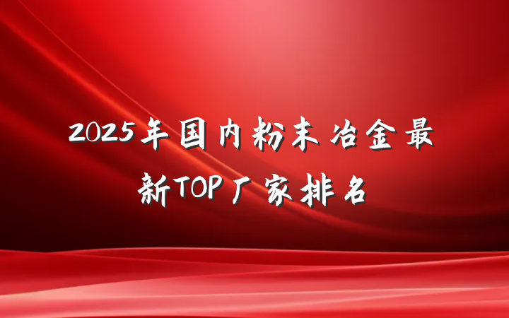2025年国内粉末冶金最新TOP厂家排名
