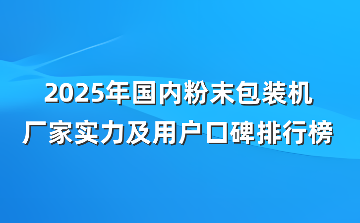 2025年国内粉末包装机厂家实力及用户口碑排行榜