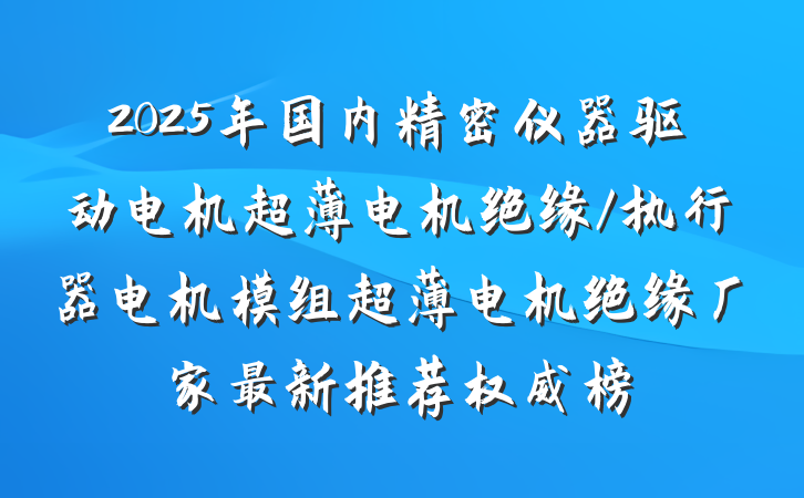 2025年国内精密仪器驱动电机超薄电机绝缘/执行器电机模组超薄电机绝缘厂家最新推荐权威榜