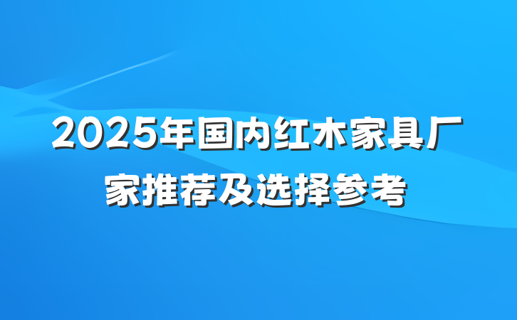 2025年国内红木家具厂家推荐及选择参考