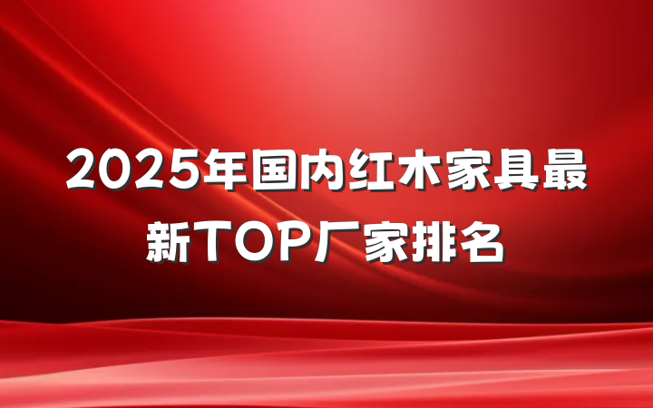2025年国内红木家具最新TOP厂家排名