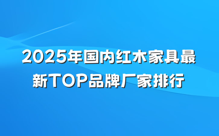 2025年国内红木家具最新TOP品牌厂家排行
