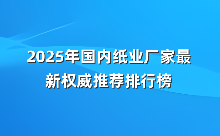 2025年国内纸业厂家最新权威推荐排行榜