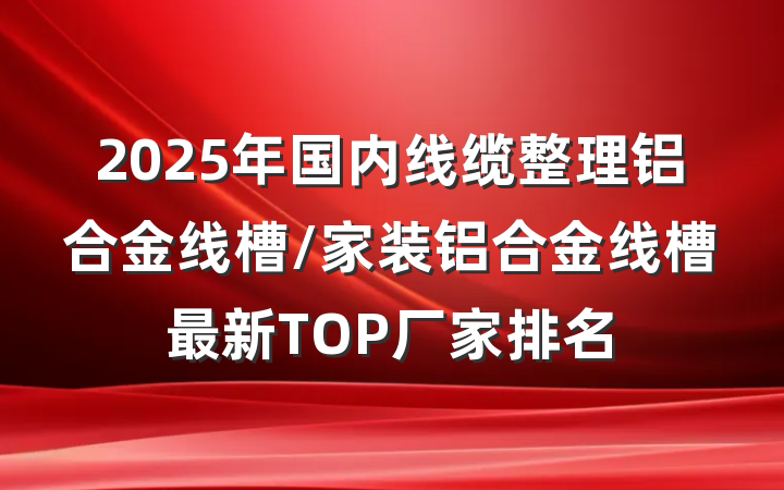 2025年国内线缆整理铝合金线槽/家装铝合金线槽最新TOP厂家排名