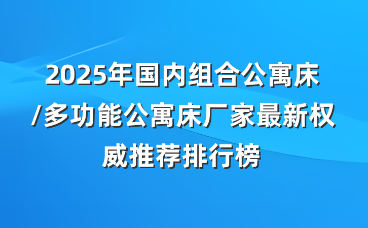 2025年国内组合公寓床/多功能公寓床厂家最新权威推荐排行榜