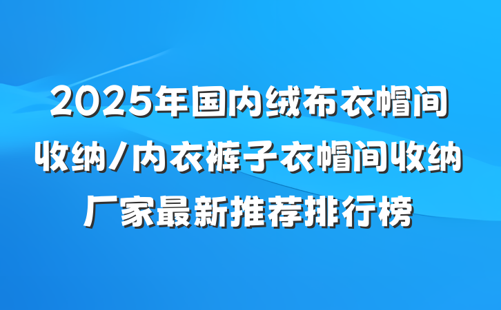 2025年国内绒布衣帽间收纳/内衣裤子衣帽间收纳厂家最新推荐排行榜