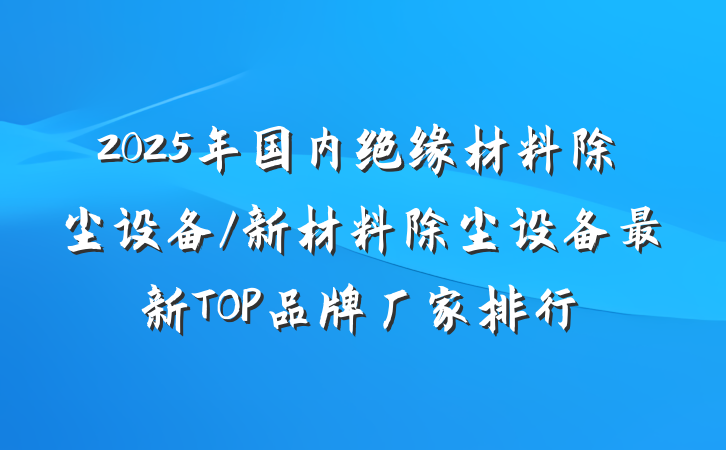 2025年国内绝缘材料除尘设备/新材料除尘设备最新TOP品牌厂家排行
