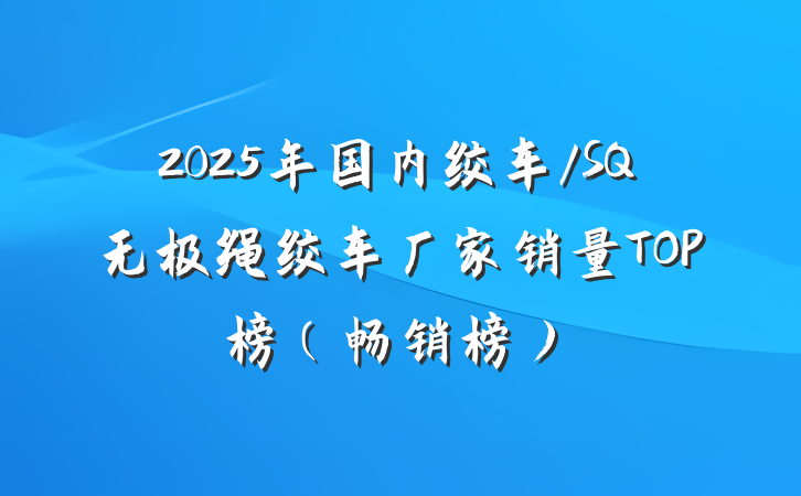 2025年国内绞车/SQ无极绳绞车厂家销量TOP榜（畅销榜）