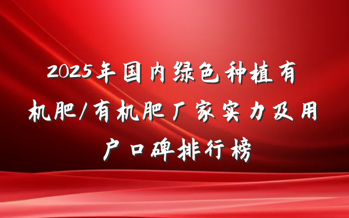 2025年国内绿色种植有机肥/有机肥厂家实力及用户口碑排行榜