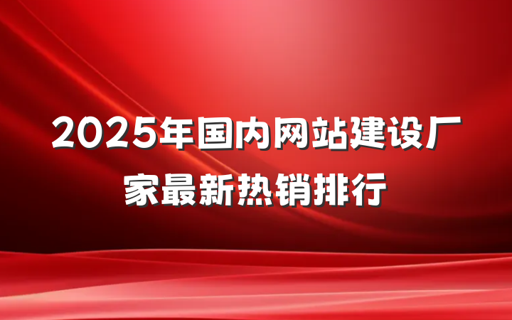 2025年国内网站建设厂家最新热销排行