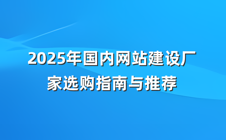 2025年国内网站建设厂家选购指南与推荐