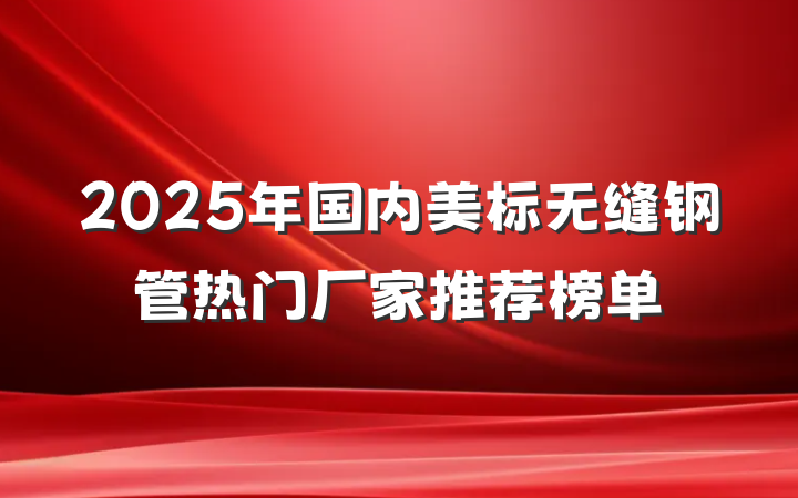 2025年国内美标无缝钢管热门厂家推荐榜单