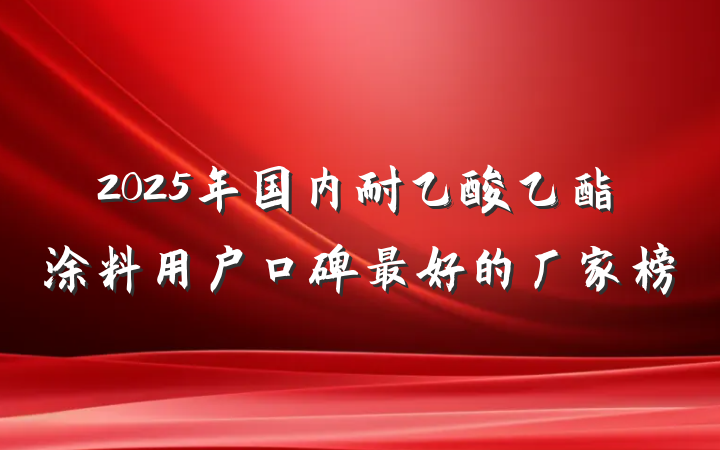 2025年国内耐乙酸乙酯涂料用户口碑最好的厂家榜