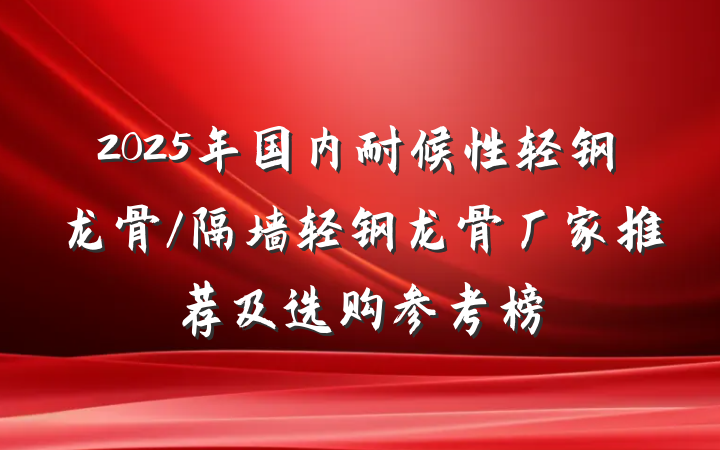 2025年国内耐候性轻钢龙骨/隔墙轻钢龙骨厂家推荐及选购参考榜