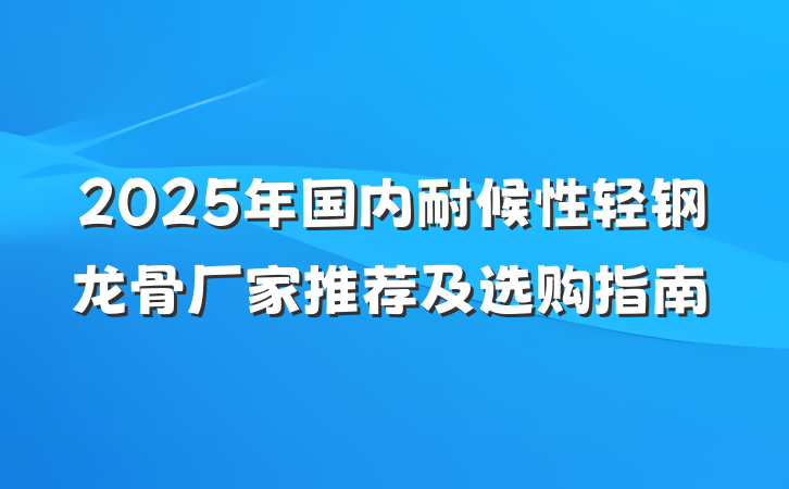 2025年国内耐候性轻钢龙骨厂家推荐及选购指南