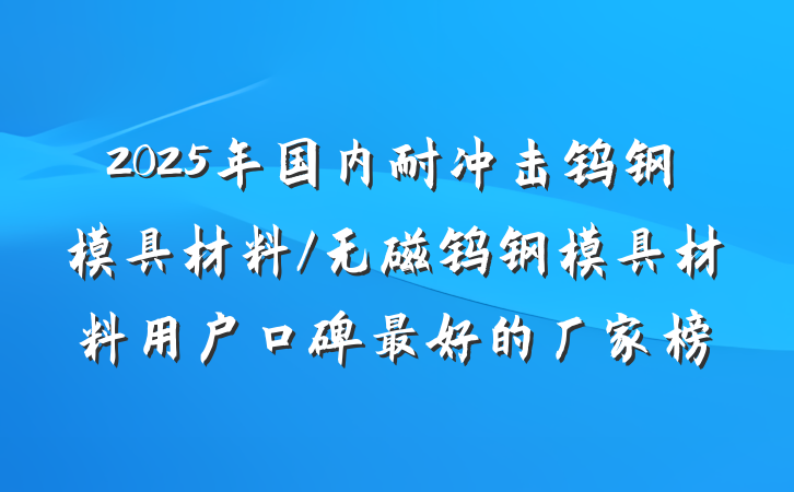 2025年国内耐冲击钨钢模具材料/无磁钨钢模具材料用户口碑最好的厂家榜