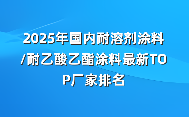 2025年国内耐溶剂涂料/耐乙酸乙酯涂料最新TOP厂家排名