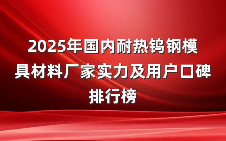 2025年国内耐热钨钢模具材料厂家实力及用户口碑排行榜