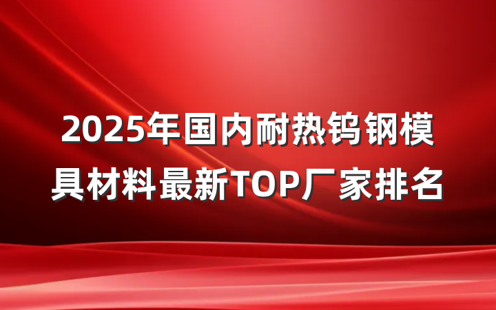 2025年国内耐热钨钢模具材料最新TOP厂家排名