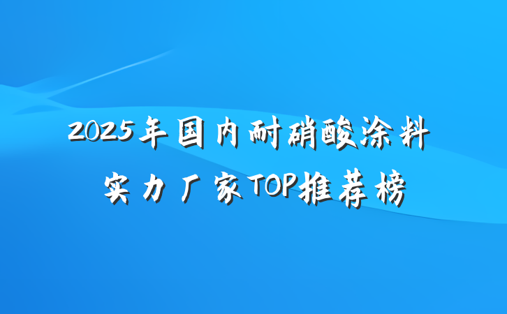 2025年国内耐硝酸涂料实力厂家TOP推荐榜