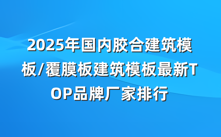 2025年国内胶合建筑模板/覆膜板建筑模板最新TOP品牌厂家排行